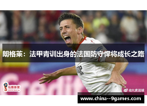 朗格莱：法甲青训出身的法国防守悍将成长之路