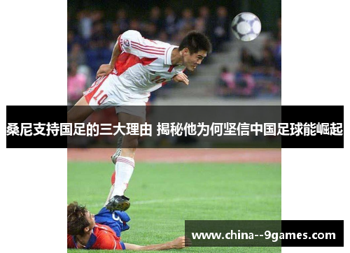 桑尼支持国足的三大理由 揭秘他为何坚信中国足球能崛起