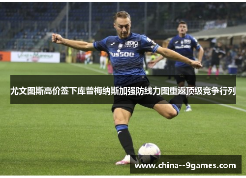 尤文图斯高价签下库普梅纳斯加强防线力图重返顶级竞争行列