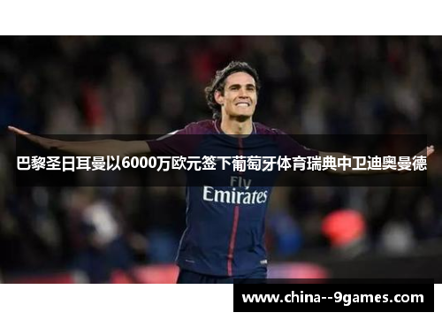 巴黎圣日耳曼以6000万欧元签下葡萄牙体育瑞典中卫迪奥曼德